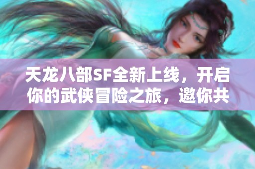 天龙八部SF全新上线，开启你的武侠冒险之旅，邀你共赴探索之路！