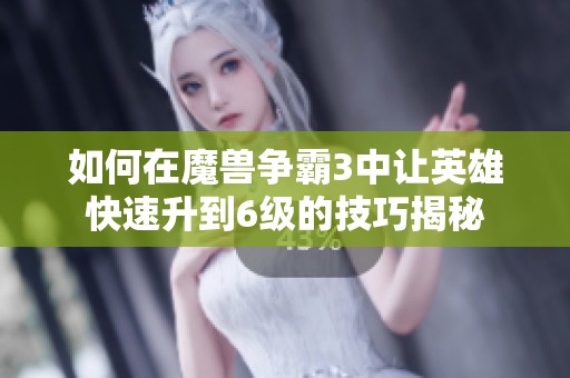 如何在魔兽争霸3中让英雄快速升到6级的技巧揭秘