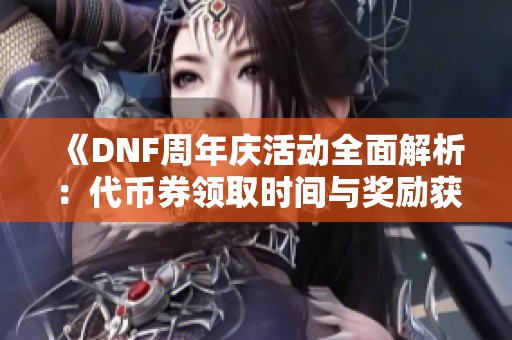 《DNF周年庆活动全面解析：代币券领取时间与奖励获取方式详解》