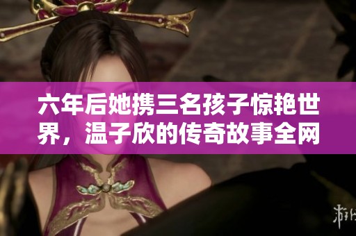 六年后她携三名孩子惊艳世界，温子欣的传奇故事全网免费阅读