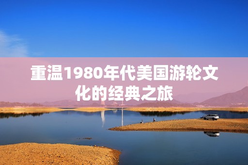 重温1980年代美国游轮文化的经典之旅