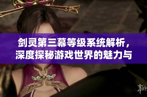 剑灵第三幕等级系统解析，深度探秘游戏世界的魅力与广度