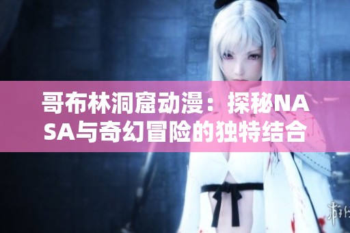 哥布林洞窟动漫：探秘NASA与奇幻冒险的独特结合