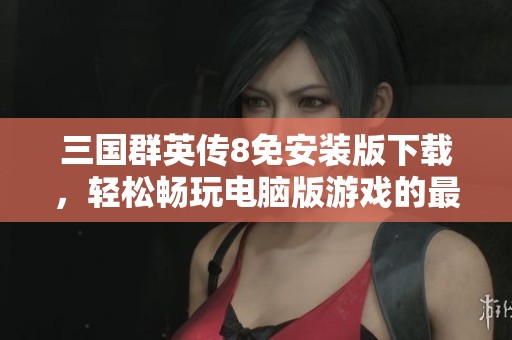 三国群英传8免安装版下载，轻松畅玩电脑版游戏的最佳选择