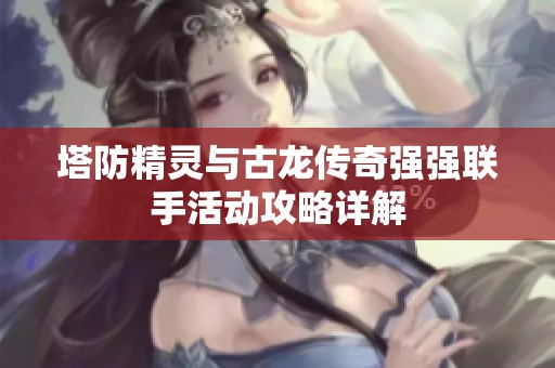 塔防精灵与古龙传奇强强联手活动攻略详解