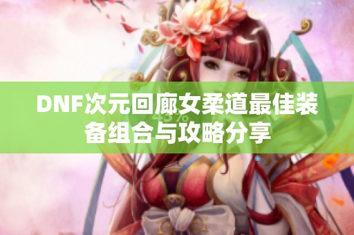 DNF次元回廊女柔道最佳装备组合与攻略分享