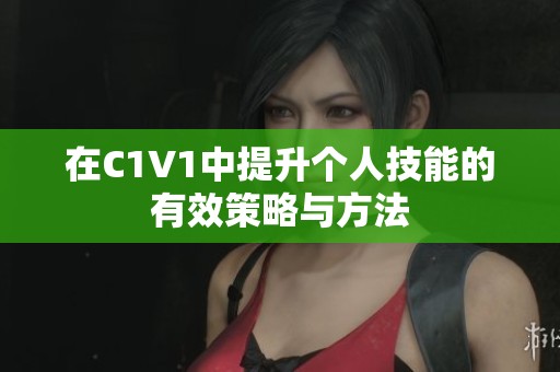 在C1V1中提升个人技能的有效策略与方法