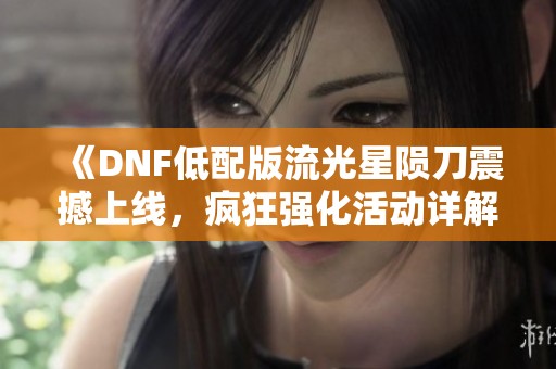 《DNF低配版流光星陨刀震撼上线，疯狂强化活动详解攻略》