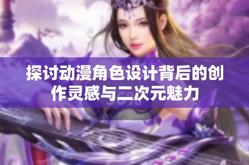 探讨动漫角色设计背后的创作灵感与二次元魅力