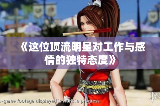 《这位顶流明星对工作与感情的独特态度》
