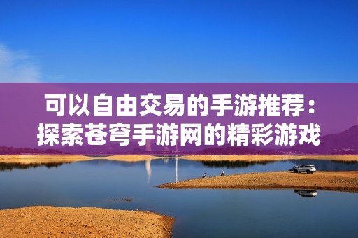 可以自由交易的手游推荐：探索苍穹手游网的精彩游戏世界