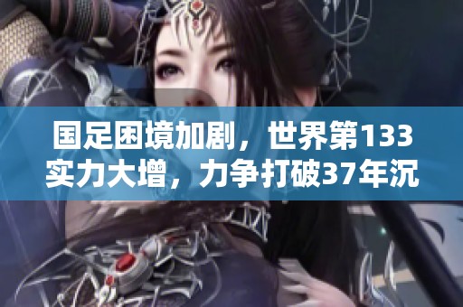 国足困境加剧，世界第133实力大增，力争打破37年沉沦