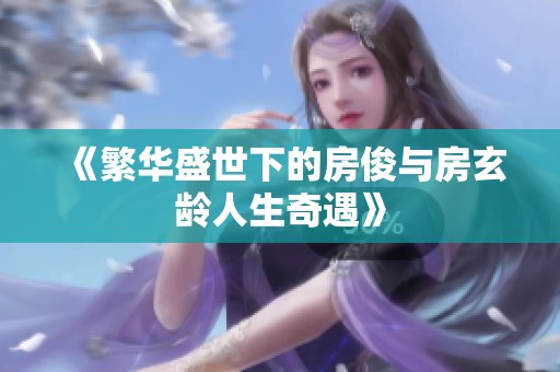 《繁华盛世下的房俊与房玄龄人生奇遇》