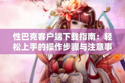 性巴克客户端下载指南：轻松上手的操作步骤与注意事项