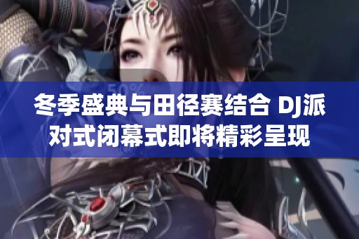 冬季盛典与田径赛结合 DJ派对式闭幕式即将精彩呈现