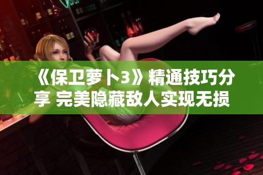 《保卫萝卜3》精通技巧分享 完美隐藏敌人实现无损过关攻略
