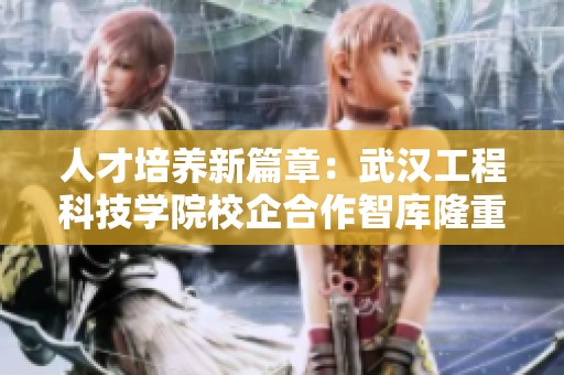 人才培养新篇章：武汉工程科技学院校企合作智库隆重启动