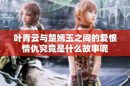 叶青云与楚嫣玉之间的爱恨情仇究竟是什么故事呢