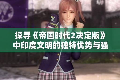 探寻《帝国时代2决定版》中印度文明的独特优势与强大之道