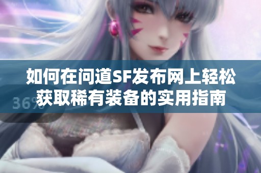 如何在问道SF发布网上轻松获取稀有装备的实用指南