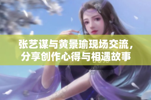 张艺谋与黄景瑜现场交流，分享创作心得与相遇故事