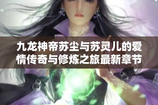 九龙神帝苏尘与苏灵儿的爱情传奇与修炼之旅最新章节探秘