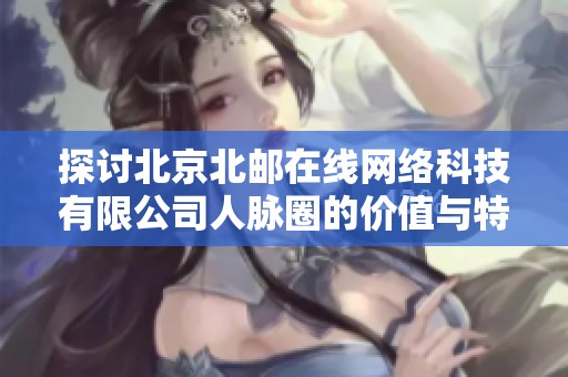 探讨北京北邮在线网络科技有限公司人脉圈的价值与特点分析