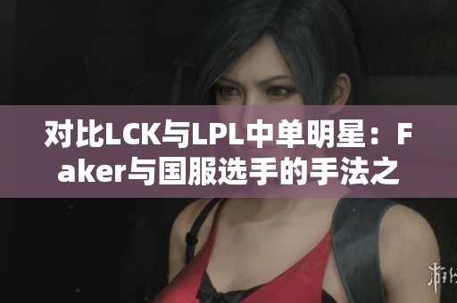 对比LCK与LPL中单明星：Faker与国服选手的手法之争分析