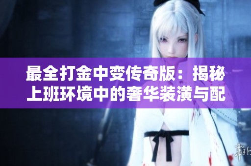 最全打金中变传奇版：揭秘上班环境中的奢华装潢与配套设施