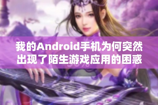 我的Android手机为何突然出现了陌生游戏应用的困惑与解决办法