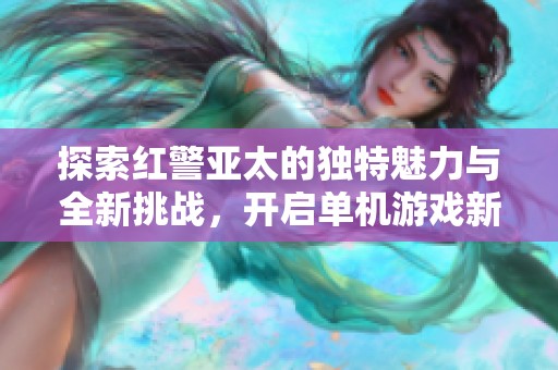 探索红警亚太的独特魅力与全新挑战，开启单机游戏新世界