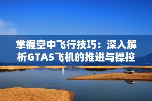 掌握空中飞行技巧：深入解析GTA5飞机的推进与操控技能
