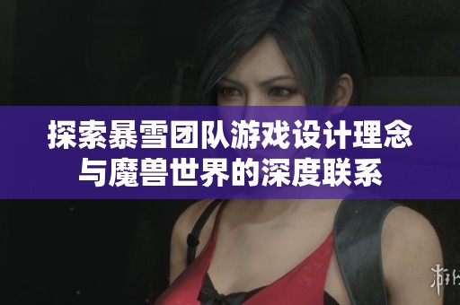 探索暴雪团队游戏设计理念与魔兽世界的深度联系