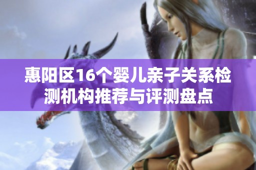 惠阳区16个婴儿亲子关系检测机构推荐与评测盘点