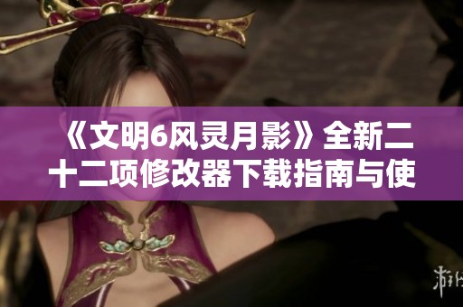 《文明6风灵月影》全新二十二项修改器下载指南与使用教程