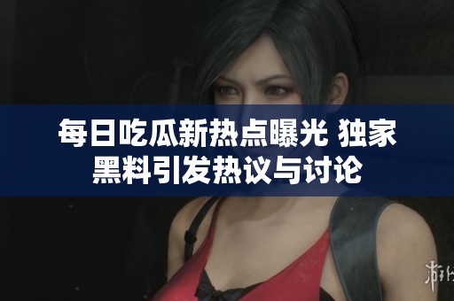 每日吃瓜新热点曝光 独家黑料引发热议与讨论