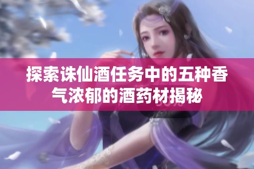 探索诛仙酒任务中的五种香气浓郁的酒药材揭秘