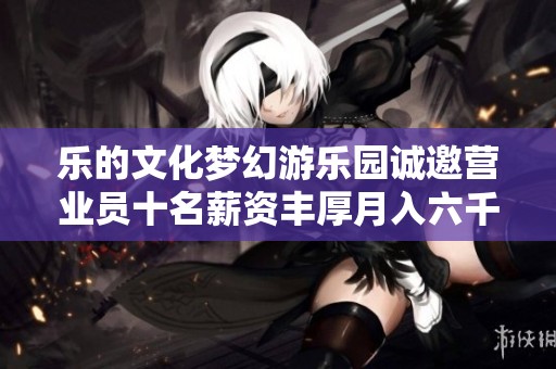 乐的文化梦幻游乐园诚邀营业员十名薪资丰厚月入六千元