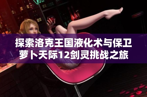 探索洛克王国液化术与保卫萝卜天际12剑灵挑战之旅