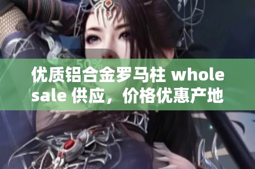 优质铝合金罗马柱 wholesale 供应，价格优惠产地直供选择多样