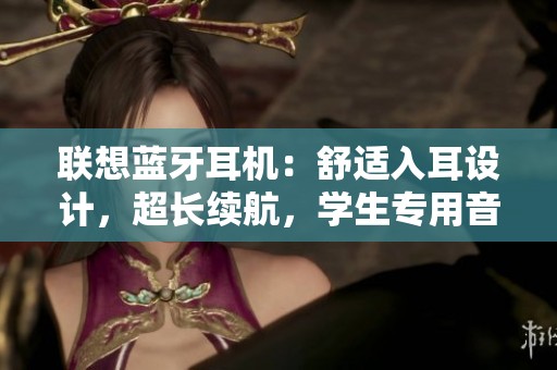 联想蓝牙耳机：舒适入耳设计，超长续航，学生专用音质体验