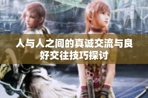 人与人之间的真诚交流与良好交往技巧探讨