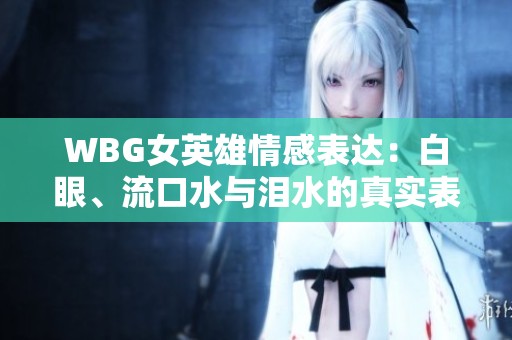 WBG女英雄情感表达：白眼、流口水与泪水的真实表现分析
