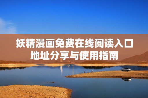 妖精漫画免费在线阅读入口地址分享与使用指南