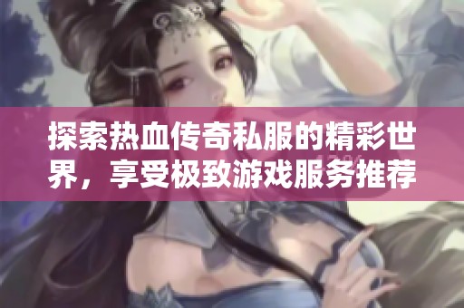 探索热血传奇私服的精彩世界，享受极致游戏服务推荐