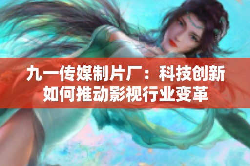 九一传媒制片厂：科技创新如何推动影视行业变革