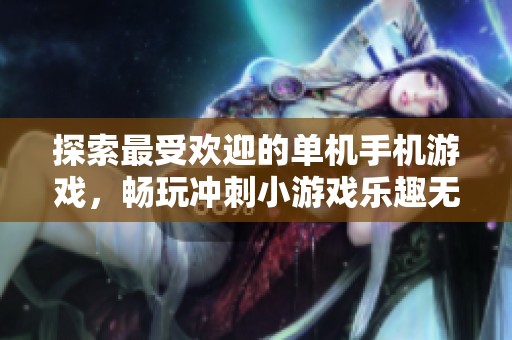 探索最受欢迎的单机手机游戏，畅玩冲刺小游戏乐趣无穷