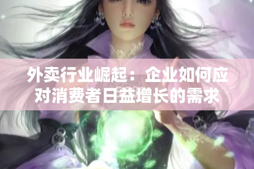 外卖行业崛起：企业如何应对消费者日益增长的需求