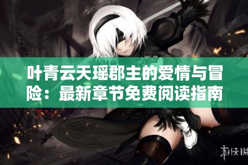叶青云天瑶郡主的爱情与冒险：最新章节免费阅读指南