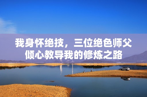 我身怀绝技，三位绝色师父倾心教导我的修炼之路